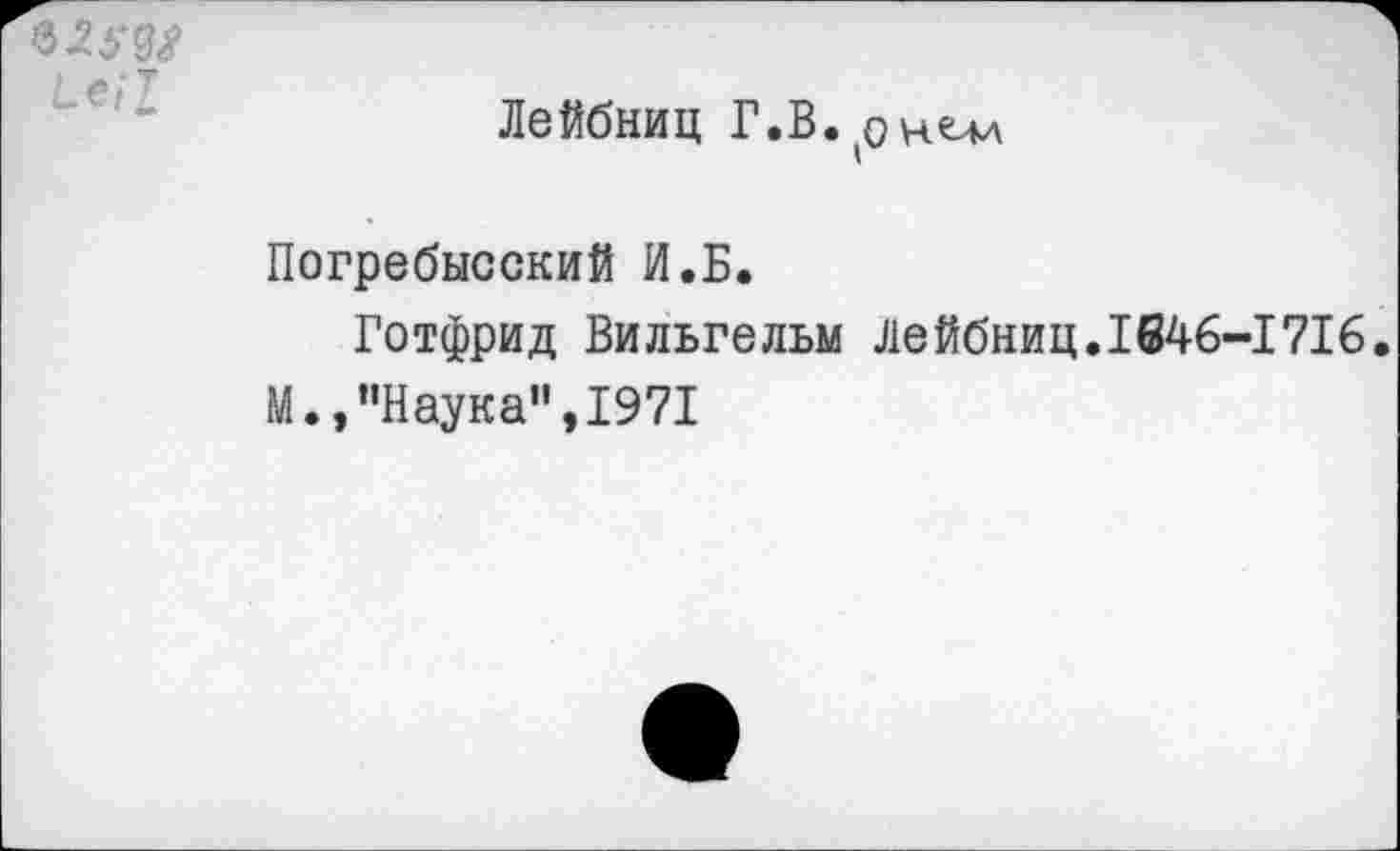 ﻿заду
Лейбниц Г.В.(онем
Погребысский И.Б.
Готфрид Вильгельм Лейбниц.1646-1716.
М.,"Наука",1971